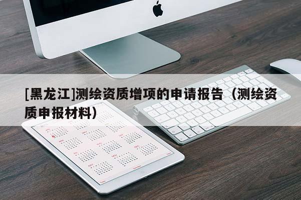 [黑龍江]測(cè)繪資質(zhì)增項(xiàng)的申請(qǐng)報(bào)告（測(cè)繪資質(zhì)申報(bào)材料）