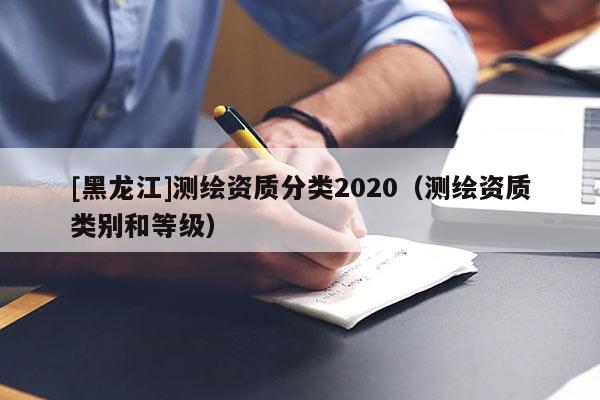 [黑龍江]測繪資質分類2020（測繪資質類別和等級）