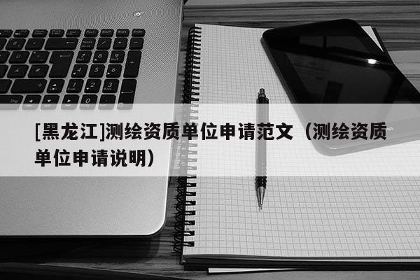 [黑龍江]測繪資質單位申請范文（測繪資質單位申請說明）