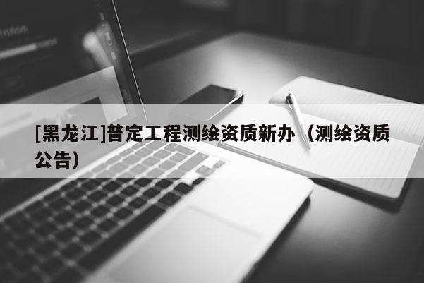 [黑龍江]普定工程測繪資質新辦（測繪資質公告）