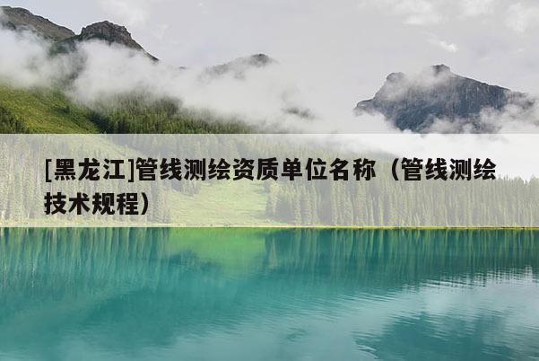 [黑龍江]管線測繪資質單位名稱（管線測繪技術規程）