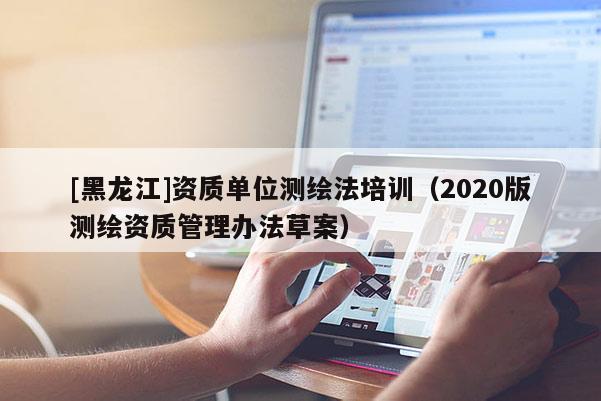 [黑龍江]資質(zhì)單位測繪法培訓(xùn)（2020版測繪資質(zhì)管理辦法草案）