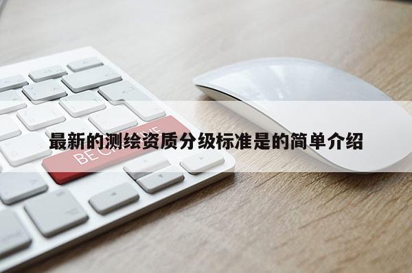 最新的測繪資質(zhì)分級標(biāo)準(zhǔn)是的簡單介紹