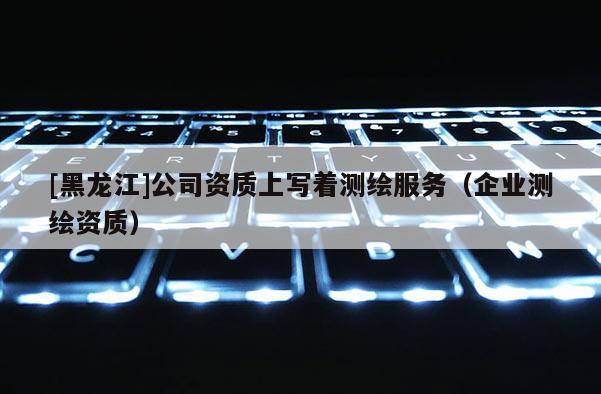 [黑龍江]公司資質上寫著測繪服務（企業測繪資質）