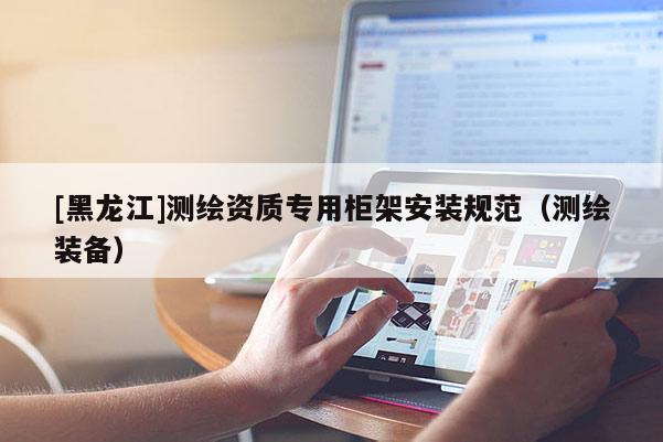 [黑龍江]測繪資質專用柜架安裝規范（測繪裝備）