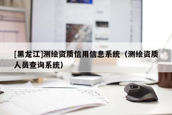 [黑龍江]測繪資質信用信息系統（測繪資質人員查詢系統）
