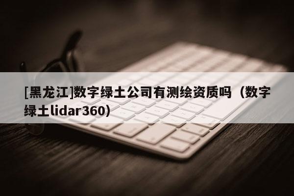 [黑龍江]數字綠土公司有測繪資質嗎（數字綠土lidar360）