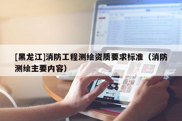 [黑龍江]消防工程測繪資質要求標準（消防測繪主要內容）