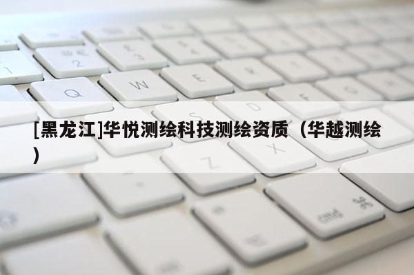 [黑龍江]華悅測繪科技測繪資質（華越測繪）