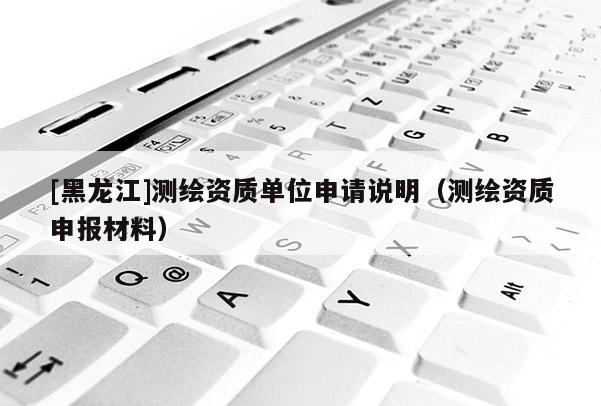 [黑龍江]測繪資質單位申請說明（測繪資質申報材料）
