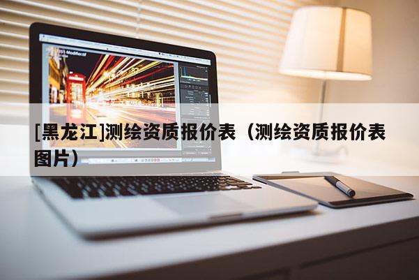 [黑龍江]測繪資質(zhì)報(bào)價(jià)表（測繪資質(zhì)報(bào)價(jià)表圖片）