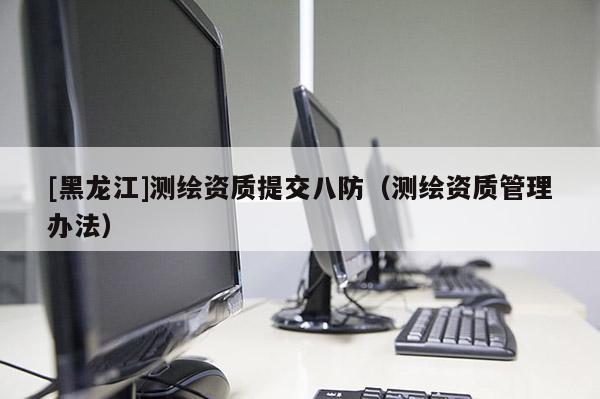[黑龍江]測繪資質提交八防（測繪資質管理辦法）