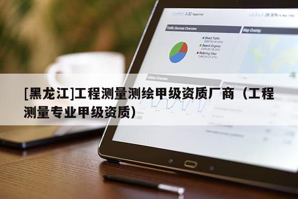 [黑龍江]工程測量測繪甲級資質廠商（工程測量專業甲級資質）