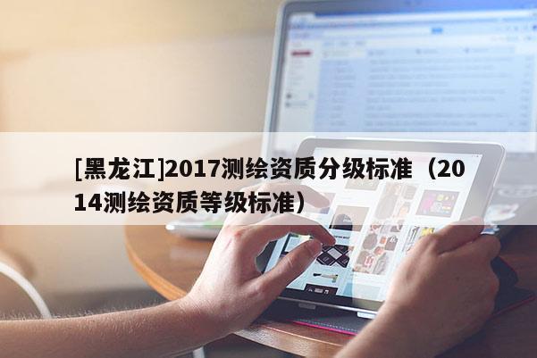 [黑龍江]2017測繪資質分級標準（2014測繪資質等級標準）
