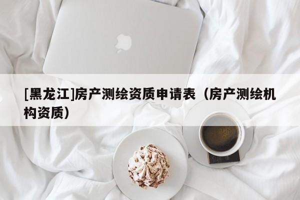 [黑龍江]房產測繪資質申請表（房產測繪機構資質）