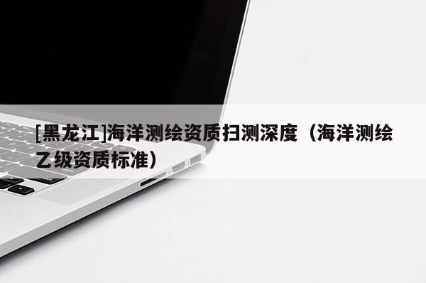 [黑龍江]海洋測繪資質掃測深度（海洋測繪乙級資質標準）