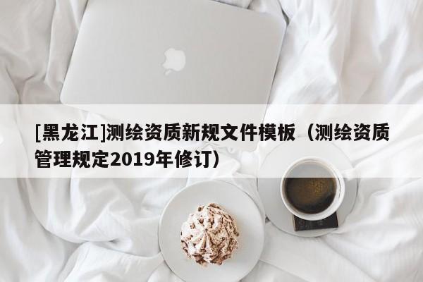 [黑龍江]測繪資質新規文件模板（測繪資質管理規定2019年修訂）