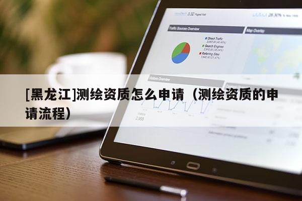 [黑龍江]測繪資質(zhì)怎么申請（測繪資質(zhì)的申請流程）