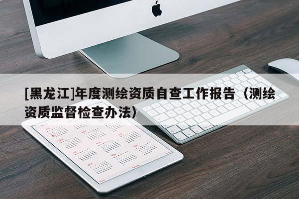 [黑龍江]年度測繪資質自查工作報告（測繪資質監督檢查辦法）