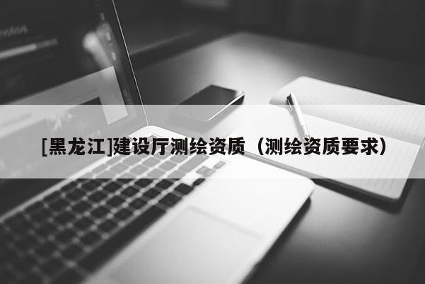 [黑龍江]建設廳測繪資質（測繪資質要求）