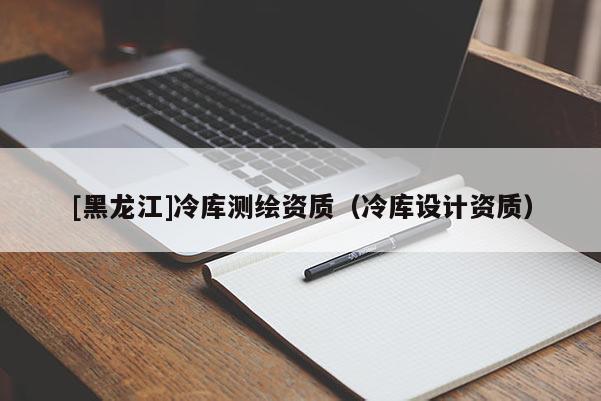 [黑龍江]冷庫測繪資質（冷庫設計資質）