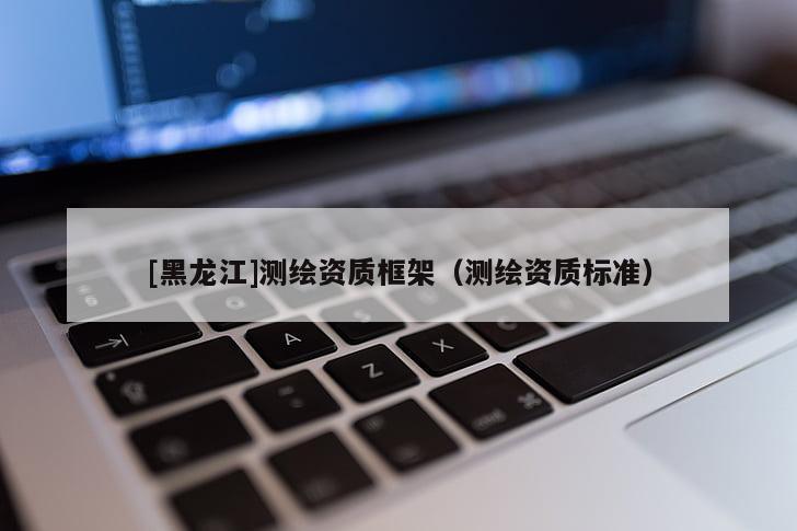 [黑龍江]測繪資質框架（測繪資質標準）