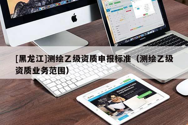 [黑龍江]測繪乙級資質申報標準（測繪乙級資質業務范圍）