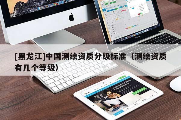 [黑龍江]中國測繪資質分級標準（測繪資質有幾個等級）