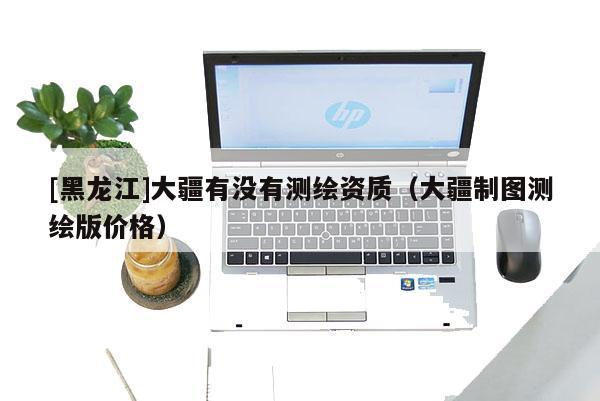 [黑龍江]大疆有沒有測繪資質（大疆制圖測繪版價格）