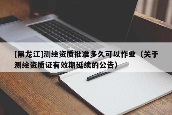 [黑龍江]測繪資質批準多久可以作業（關于測繪資質證有效期延續的公告）