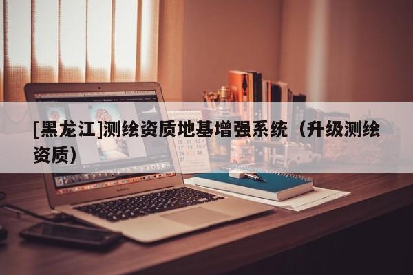 [黑龍江]測繪資質地基增強系統（升級測繪資質）