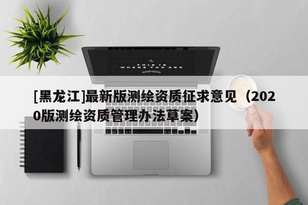[黑龍江]最新版測繪資質征求意見（2020版測繪資質管理辦法草案）