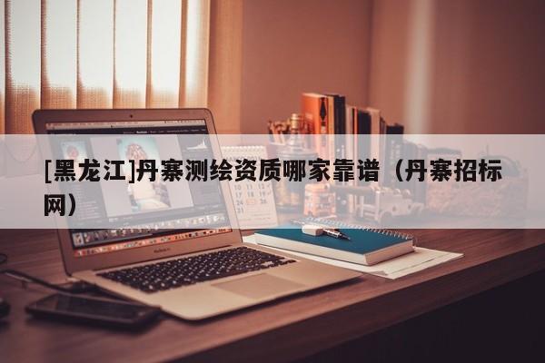 [黑龍江]丹寨測繪資質哪家靠譜（丹寨招標網）