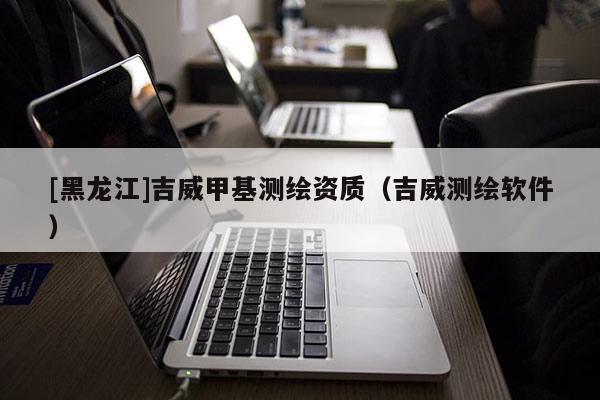[黑龍江]吉威甲基測繪資質（吉威測繪軟件）