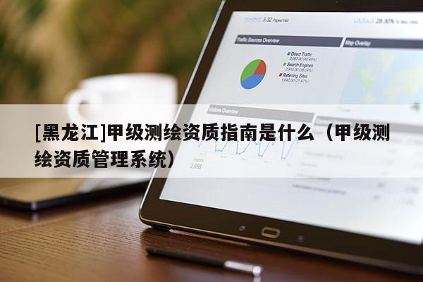[黑龍江]甲級測繪資質指南是什么（甲級測繪資質管理系統）
