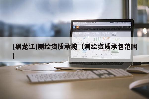 [黑龍江]測繪資質承攬（測繪資質承包范圍）