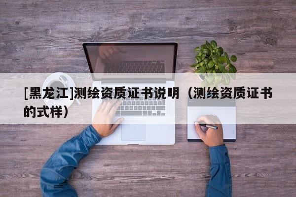 [黑龍江]測繪資質(zhì)證書說明（測繪資質(zhì)證書的式樣）