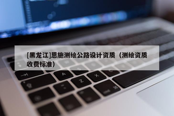 [黑龍江]恩施測繪公路設(shè)計資質(zhì)（測繪資質(zhì)收費標(biāo)準(zhǔn)）