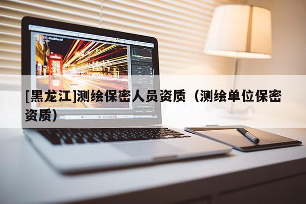 [黑龍江]測繪保密人員資質（測繪單位保密資質）