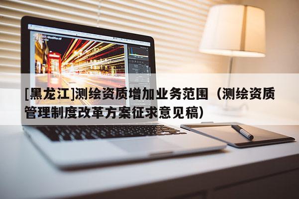 [黑龍江]測繪資質增加業務范圍（測繪資質管理制度改革方案征求意見稿）