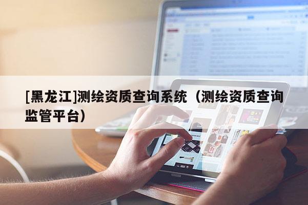 [黑龍江]測(cè)繪資質(zhì)查詢系統(tǒng)（測(cè)繪資質(zhì)查詢監(jiān)管平臺(tái)）