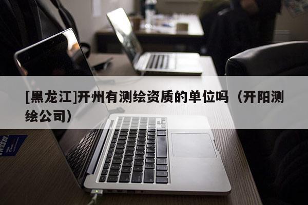 [黑龍江]開州有測繪資質的單位嗎（開陽測繪公司）