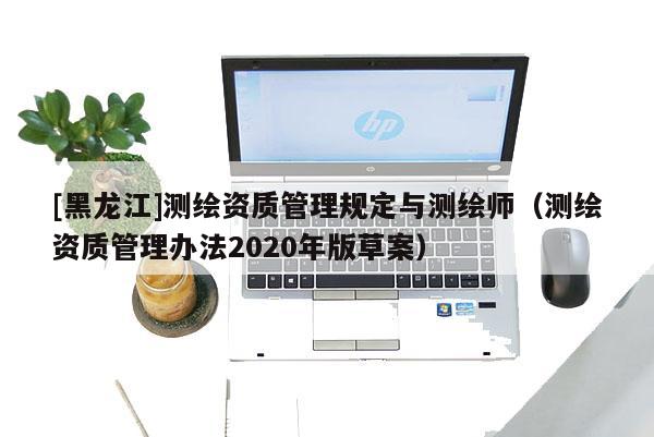 [黑龍江]測繪資質管理規定與測繪師（測繪資質管理辦法2020年版草案）