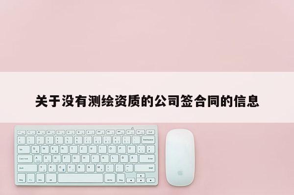 關(guān)于沒有測繪資質(zhì)的公司簽合同的信息