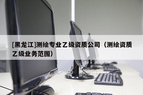 [黑龍江]測繪專業乙級資質公司（測繪資質乙級業務范圍）