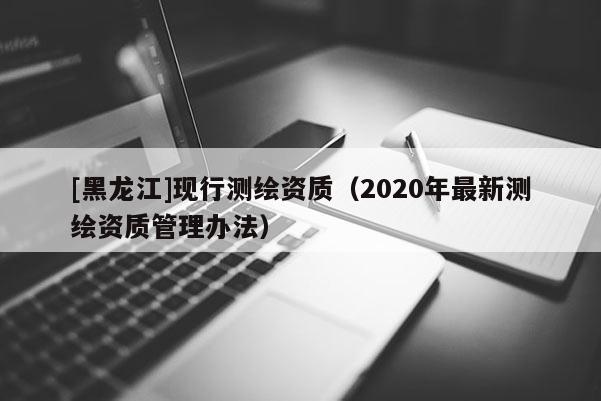 [黑龍江]現行測繪資質（2020年最新測繪資質管理辦法）