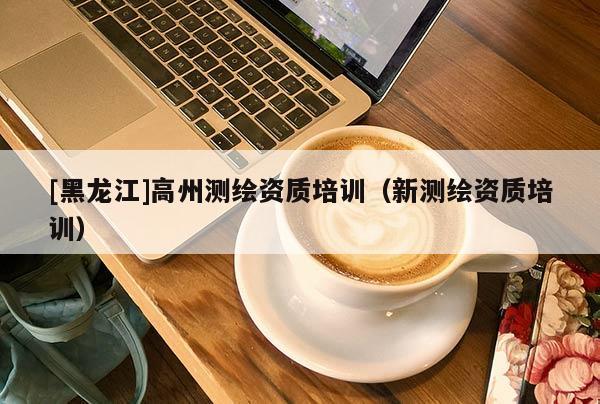 [黑龍江]高州測繪資質培訓（新測繪資質培訓）