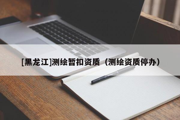 [黑龍江]測繪暫扣資質（測繪資質停辦）