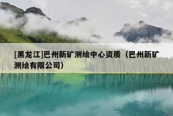 [黑龍江]巴州新礦測繪中心資質（巴州新礦測繪有限公司）
