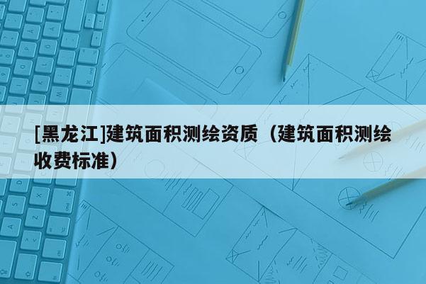 [黑龍江]建筑面積測繪資質（建筑面積測繪收費標準）